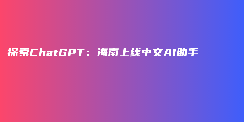 探索ChatGPT：海南上线中文AI助手插图