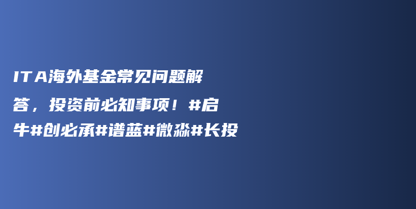 ITA海外基金常见问题解答，投资前必知事项！#启牛#创必承#谱蓝#微淼#长投插图