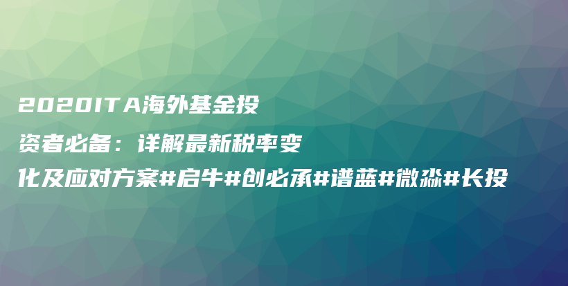 2020ITA海外基金投资者必备：详解最新税率变化及应对方案#启牛#创必承#谱蓝#微淼#长投插图