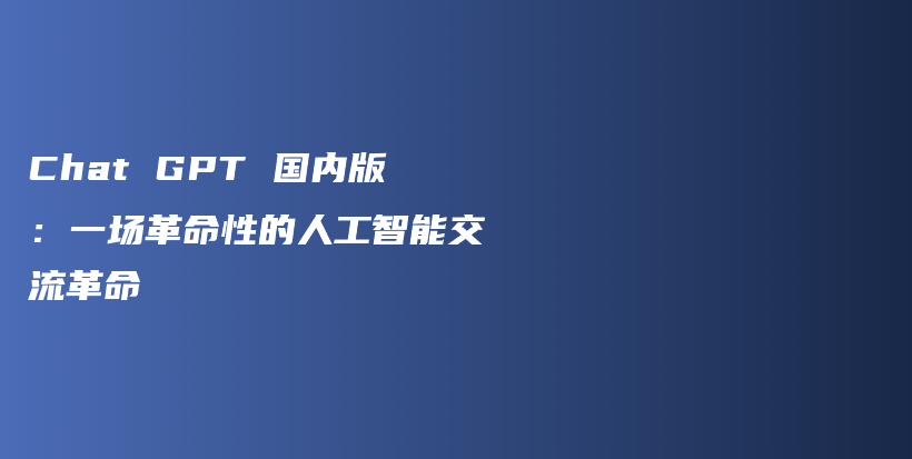 Chat GPT 国内版：一场革命性的人工智能交流革命插图