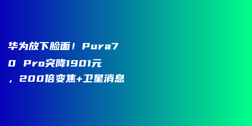 华为放下脸面！Pura70 Pro突降1901元，200倍变焦+卫星消息插图