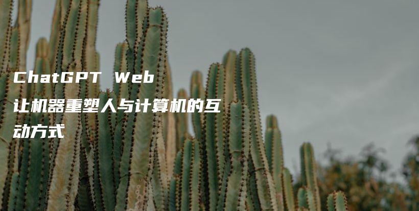 ChatGPT Web 让机器重塑人与计算机的互动方式插图