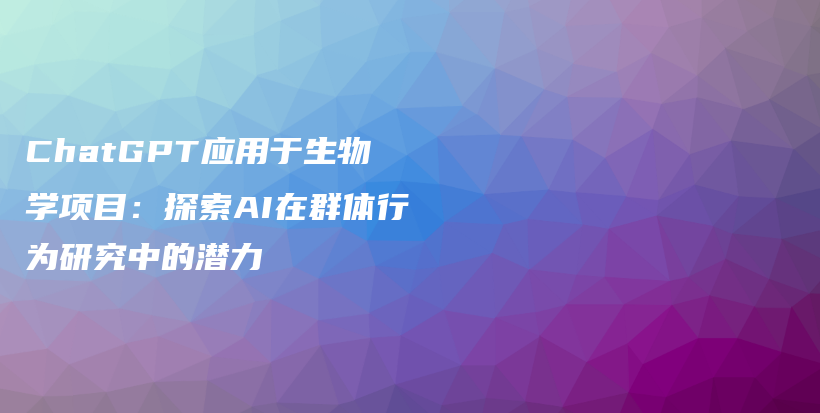 ChatGPT应用于生物学项目：探索AI在群体行为研究中的潜力插图