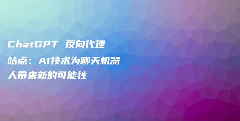 ChatGPT 反向代理站点：AI技术为聊天机器人带来新的可能性插图