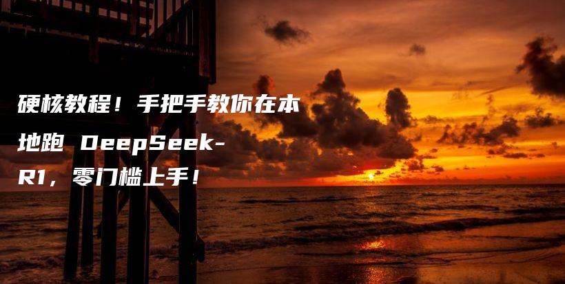 硬核教程！手把手教你在本地跑 DeepSeek-R1，零门槛上手！插图