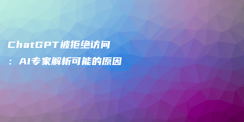 ChatGPT被拒绝访问：AI专家解析可能的原因插图