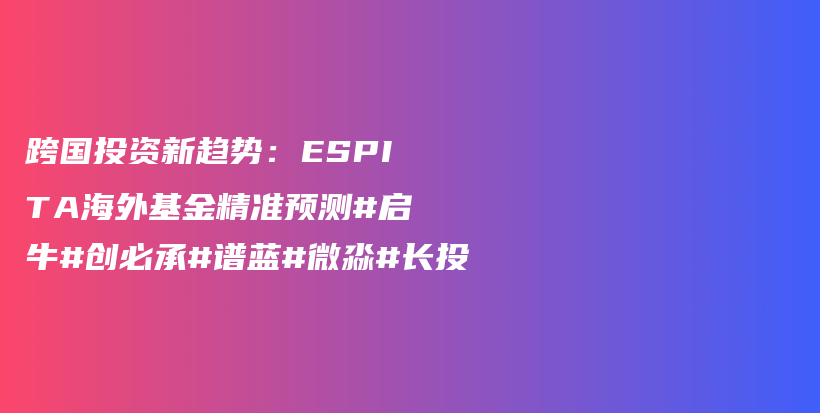 跨国投资新趋势：ESPITA海外基金精准预测#启牛#创必承#谱蓝#微淼#长投插图