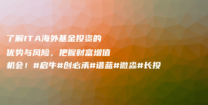 了解ITA海外基金投资的优势与风险，把握财富增值机会！#启牛#创必承#谱蓝#微淼#长投插图