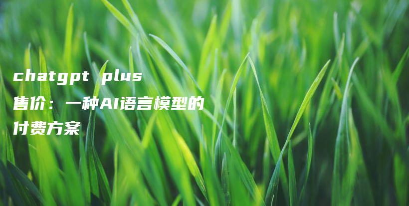 chatgpt plus售价：一种AI语言模型的付费方案插图