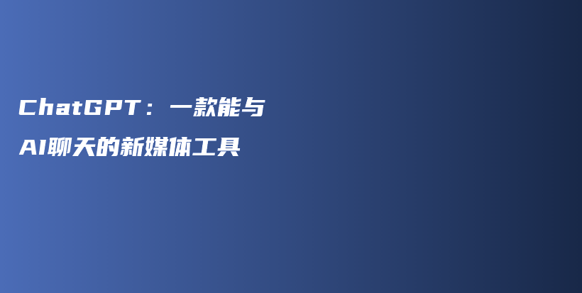 ChatGPT：一款能与AI聊天的新媒体工具插图