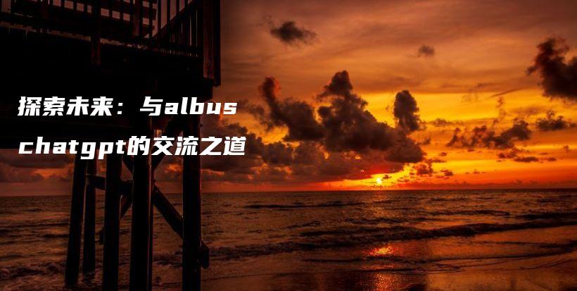 探索未来：与albus chatgpt的交流之道插图