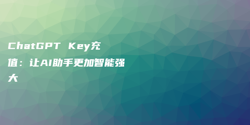 ChatGPT Key充值：让AI助手更加智能强大插图