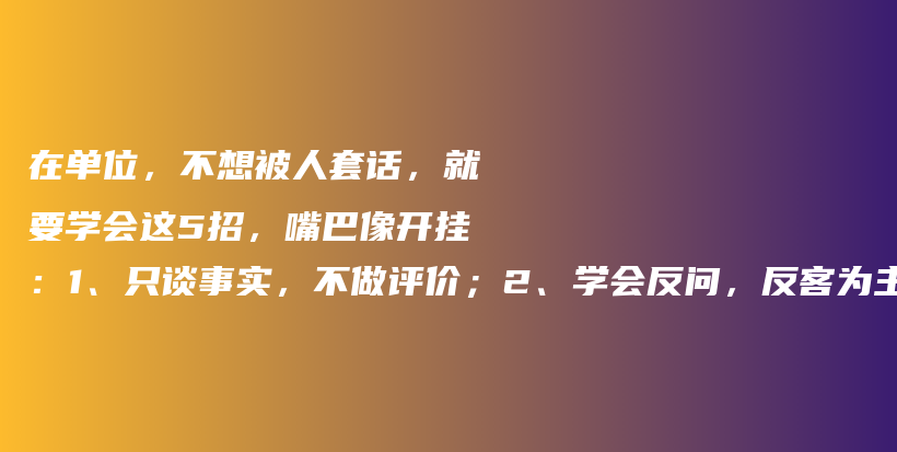 在单位，不想被人套话，就要学会这5招，嘴巴像开挂：1、只谈事实，不做评价；2、学会反问，反客为主；插图