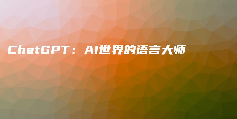 ChatGPT：AI世界的语言大师插图