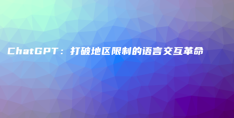 ChatGPT：打破地区限制的语言交互革命插图