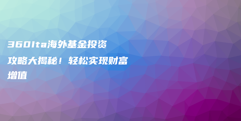 360Ita海外基金投资攻略大揭秘！轻松实现财富增值插图