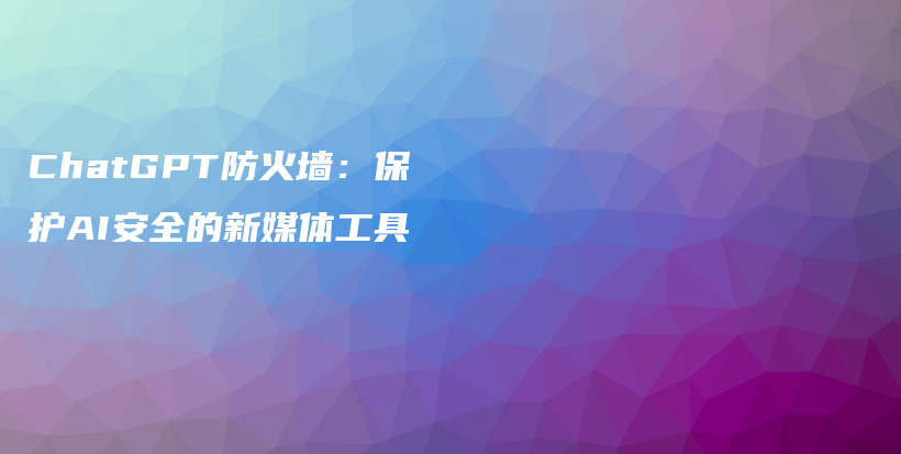 ChatGPT防火墙：保护AI安全的新媒体工具插图