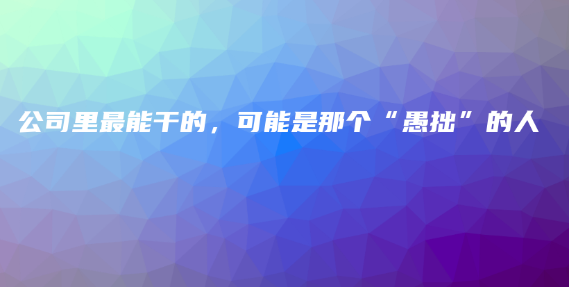 公司里最能干的，可能是那个“愚拙”的人插图