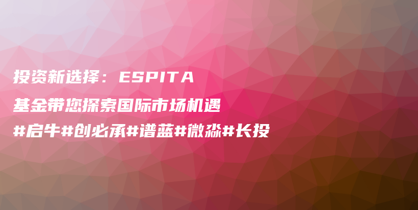 投资新选择：ESPITA基金带您探索国际市场机遇#启牛#创必承#谱蓝#微淼#长投插图