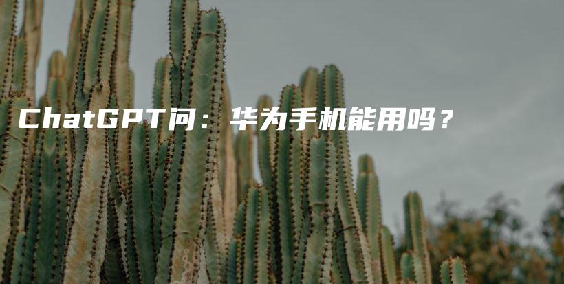 ChatGPT问：华为手机能用吗？插图