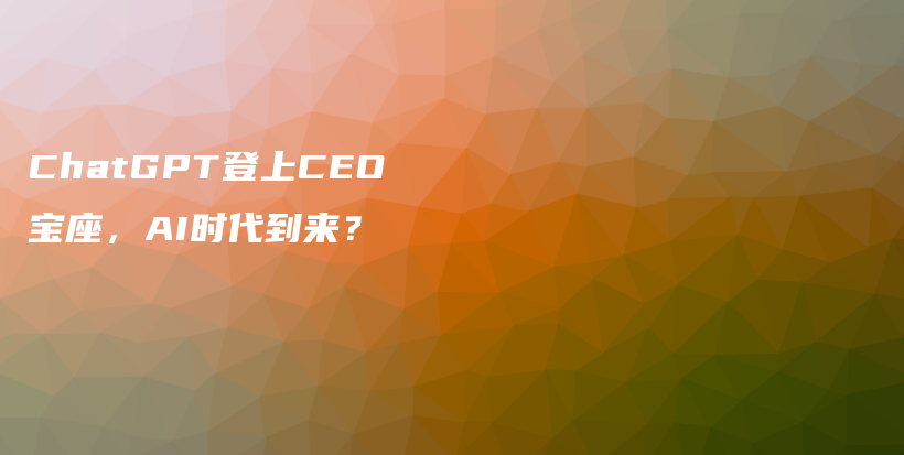 ChatGPT登上CEO宝座，AI时代到来？插图