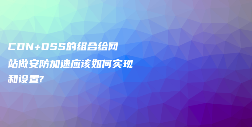 CDN+OSS的组合给网站做安防加速应该如何实现和设置?插图