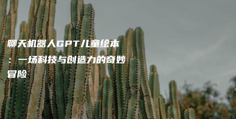 聊天机器人GPT儿童绘本：一场科技与创造力的奇妙冒险插图