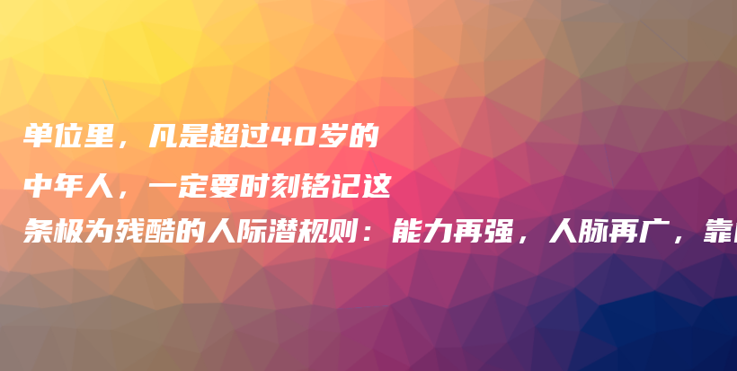 单位里，凡是超过40岁的中年人，一定要时刻铭记这条极为残酷的人际潜规则：能力再强，人脉再广，靠山再硬，也要学会和这4种人搞好关系插图