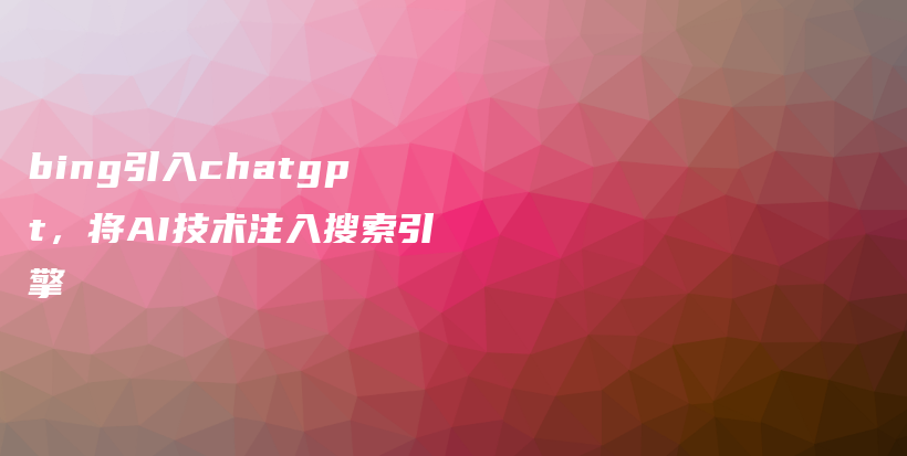 bing引入chatgpt，将AI技术注入搜索引擎插图