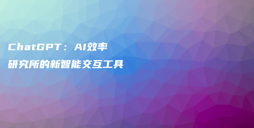 ChatGPT：AI效率研究所的新智能交互工具插图