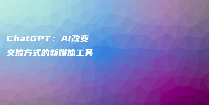 ChatGPT：AI改变交流方式的新媒体工具插图