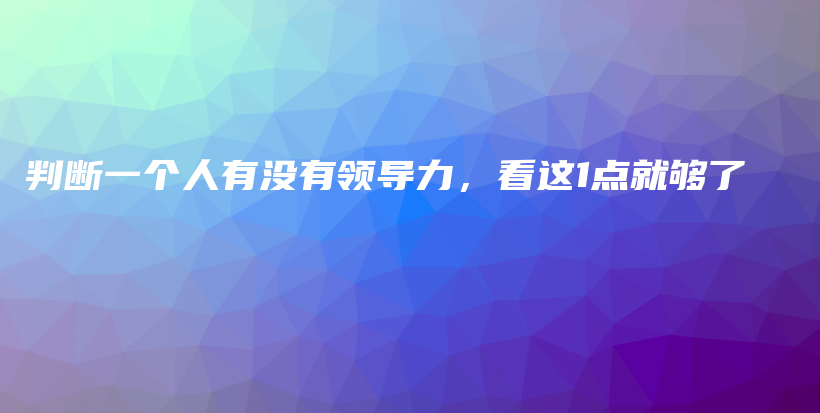 判断一个人有没有领导力，看这1点就够了插图