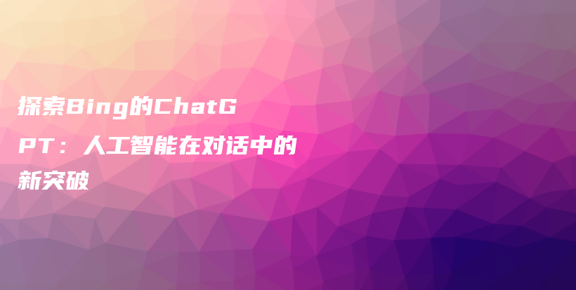 探索Bing的ChatGPT：人工智能在对话中的新突破插图