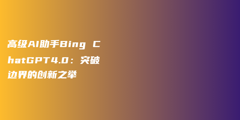 高级AI助手Bing ChatGPT4.0：突破边界的创新之举插图