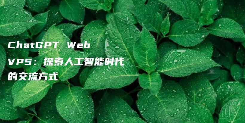 ChatGPT Web VPS：探索人工智能时代的交流方式插图