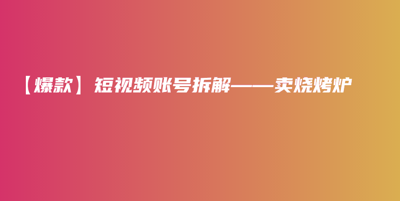 【爆款】短视频账号拆解——卖烧烤炉 插图