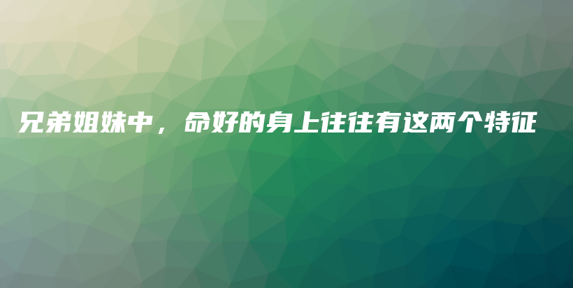 兄弟姐妹中，命好的身上往往有这两个特征插图