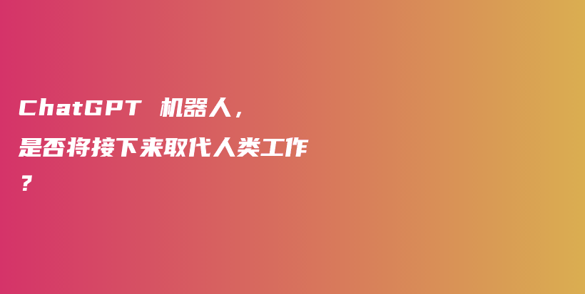 ChatGPT 机器人，是否将接下来取代人类工作？插图