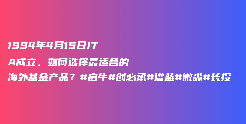 1994年4月15日ITA成立，如何选择最适合的海外基金产品？#启牛#创必承#谱蓝#微淼#长投插图