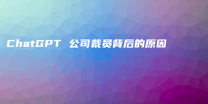 ChatGPT 公司裁员背后的原因插图