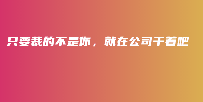 只要裁的不是你，就在公司干着吧插图