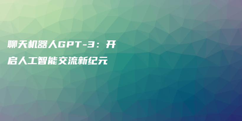 聊天机器人GPT-3：开启人工智能交流新纪元插图