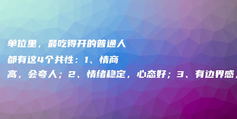 单位里，最吃得开的普通人都有这4个共性：1、情商高，会夸人；2、情绪稳定，心态好；3、有边界感，会装傻；4、沟通能力强插图