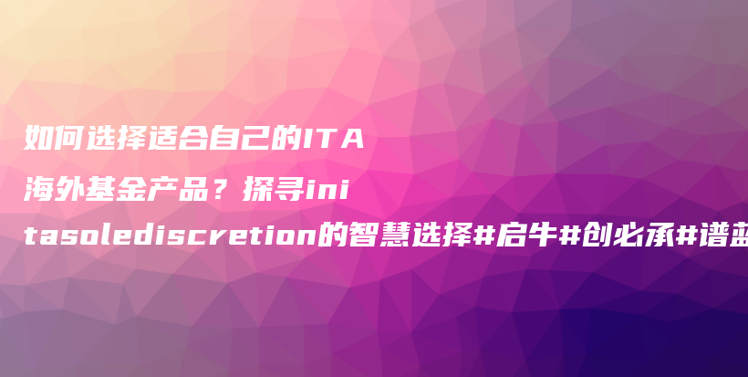 如何选择适合自己的ITA海外基金产品？探寻initasolediscretion的智慧选择#启牛#创必承#谱蓝#微淼#长投插图