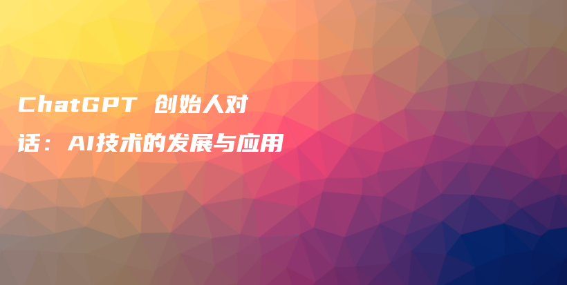 ChatGPT 创始人对话：AI技术的发展与应用插图