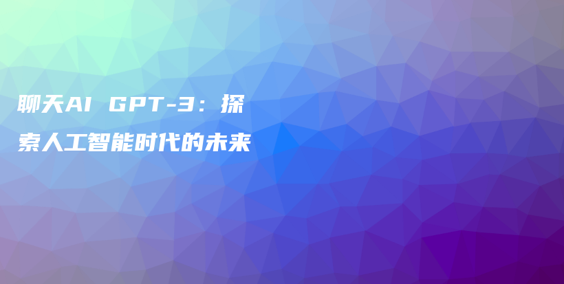 聊天AI GPT-3：探索人工智能时代的未来插图