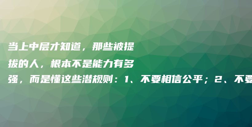 当上中层才知道，那些被提拔的人，根本不是能力有多强，而是懂这些潜规则：1、不要相信公平；2、不要相信同事情谊；3、不要当老实人~插图