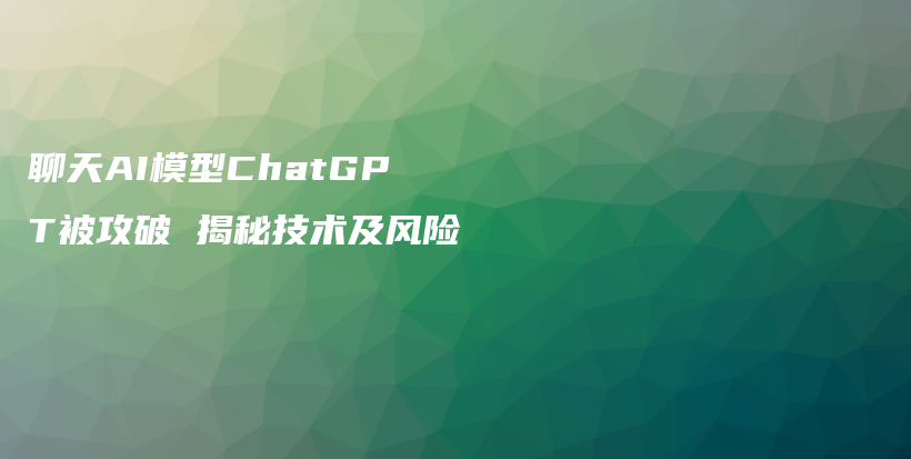 聊天AI模型ChatGPT被攻破 揭秘技术及风险插图