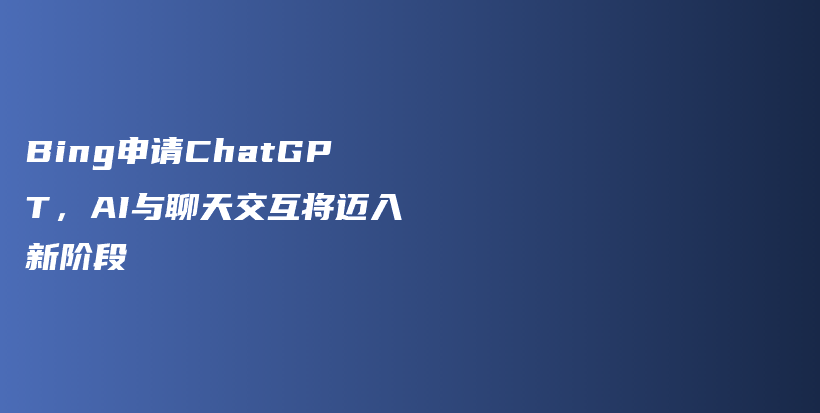 Bing申请ChatGPT，AI与聊天交互将迈入新阶段插图