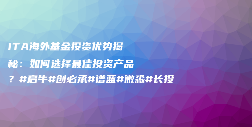 ITA海外基金投资优势揭秘：如何选择最佳投资产品？#启牛#创必承#谱蓝#微淼#长投插图